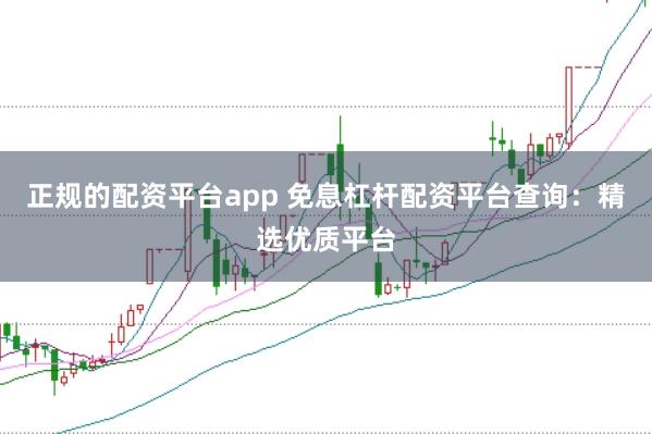 正规的配资平台app 免息杠杆配资平台查询：精选优质平台