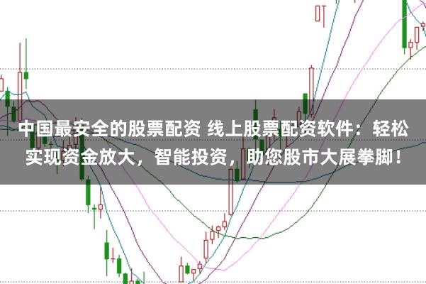 中国最安全的股票配资 线上股票配资软件：轻松实现资金放大，智能投资，助您股市大展拳脚！