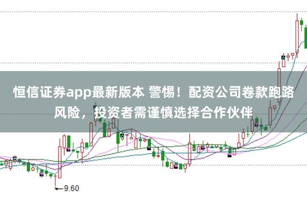 恒信证券app最新版本 警惕！配资公司卷款跑路风险，投资者需谨慎选择合作伙伴