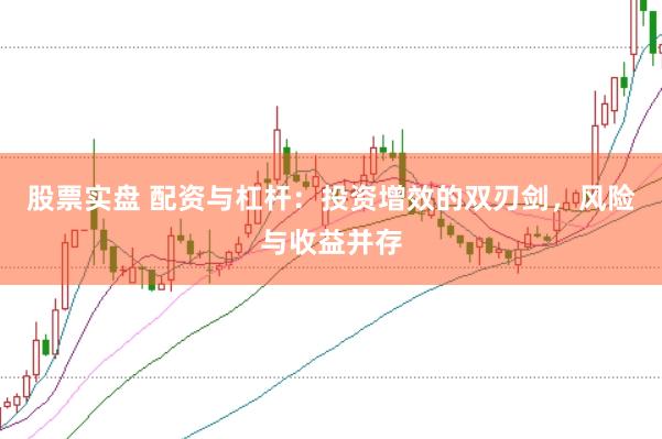 股票实盘 配资与杠杆：投资增效的双刃剑，风险与收益并存