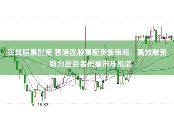在线股票配资 香港区股票配资新策略：高效融资，助力投资者把握市场机遇