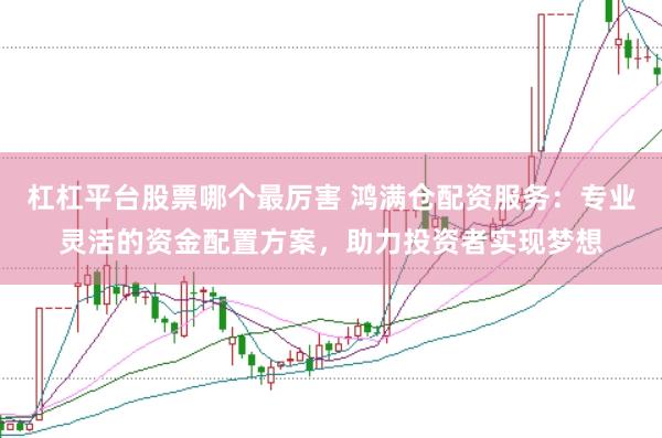 杠杠平台股票哪个最厉害 鸿满仓配资服务：专业灵活的资金配置方案，助力投资者实现梦想