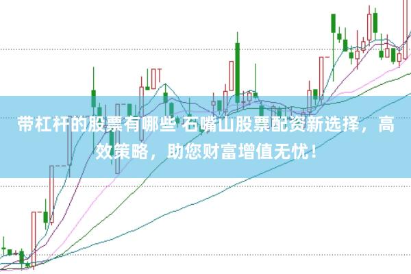 带杠杆的股票有哪些 石嘴山股票配资新选择，高效策略，助您财富增值无忧！