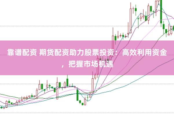 靠谱配资 期货配资助力股票投资：高效利用资金，把握市场机遇