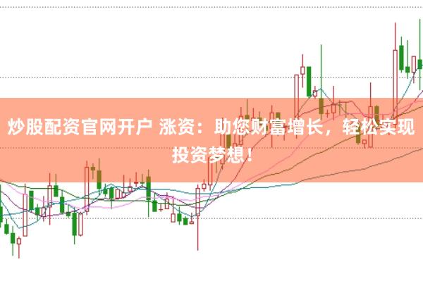 炒股配资官网开户 涨资：助您财富增长，轻松实现投资梦想！