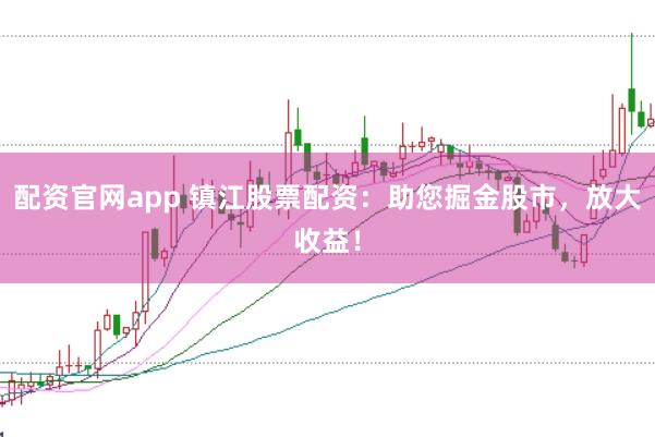 配资官网app 镇江股票配资：助您掘金股市，放大收益！