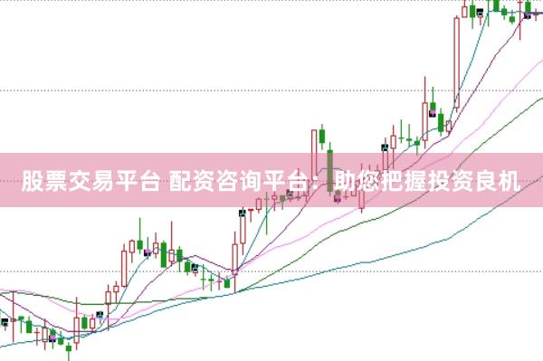 股票交易平台 配资咨询平台：助您把握投资良机