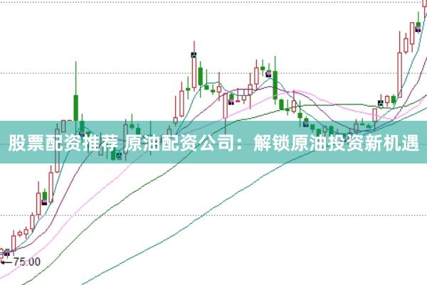 股票配资推荐 原油配资公司：解锁原油投资新机遇