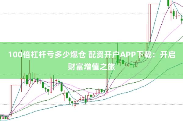 100倍杠杆亏多少爆仓 配资开户APP下载：开启财富增值之旅