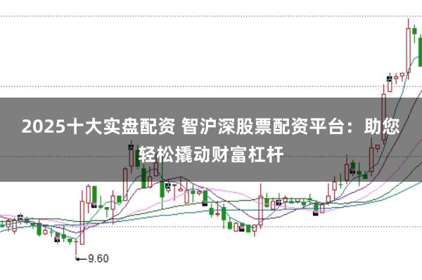 2025十大实盘配资 智沪深股票配资平台：助您轻松撬动财富杠杆