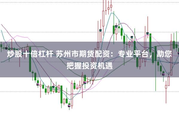 炒股十倍杠杆 苏州市期货配资：专业平台，助您把握投资机遇