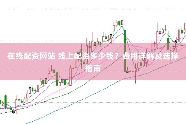 在线配资网站 线上配资多少钱？费用详解及选择指南