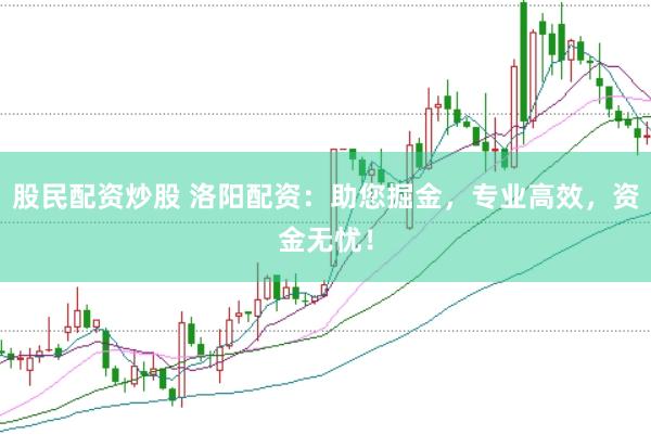 股民配资炒股 洛阳配资：助您掘金，专业高效，资金无忧！