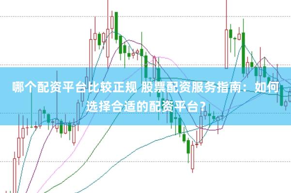 哪个配资平台比较正规 股票配资服务指南：如何选择合适的配资平台？