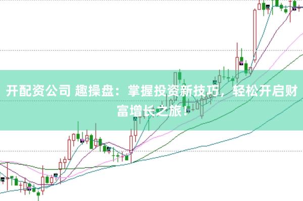 开配资公司 趣操盘：掌握投资新技巧，轻松开启财富增长之旅！