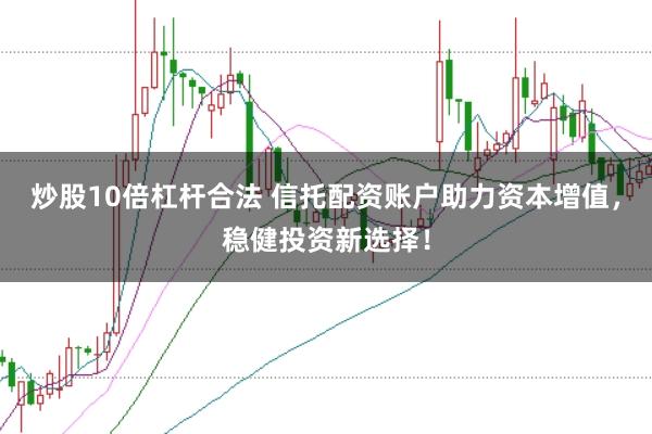 炒股10倍杠杆合法 信托配资账户助力资本增值，稳健投资新选择！