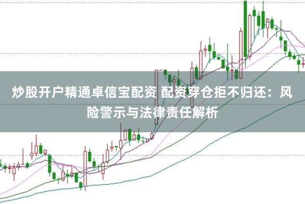 炒股开户精通卓信宝配资 配资穿仓拒不归还：风险警示与法律责任解析