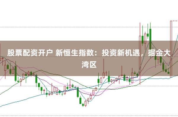 股票配资开户 新恒生指数：投资新机遇，掘金大湾区