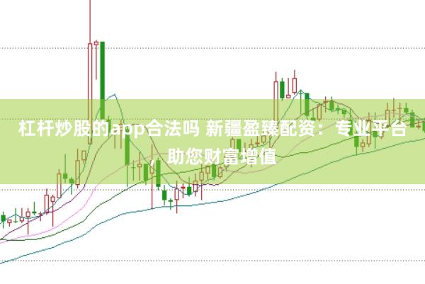 杠杆炒股的app合法吗 新疆盈臻配资：专业平台，助您财富增值