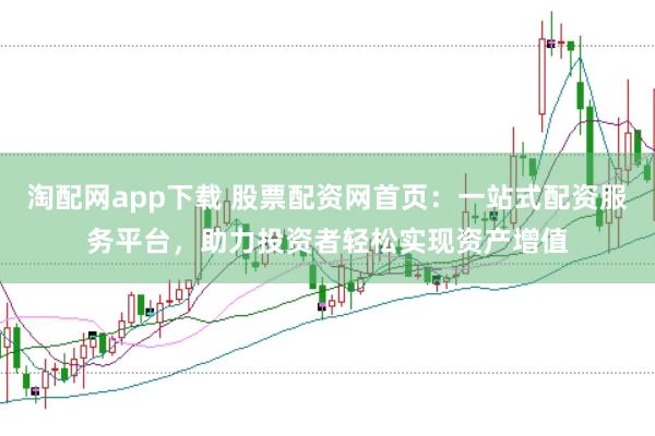 淘配网app下载 股票配资网首页：一站式配资服务平台，助力投资者轻松实现资产增值