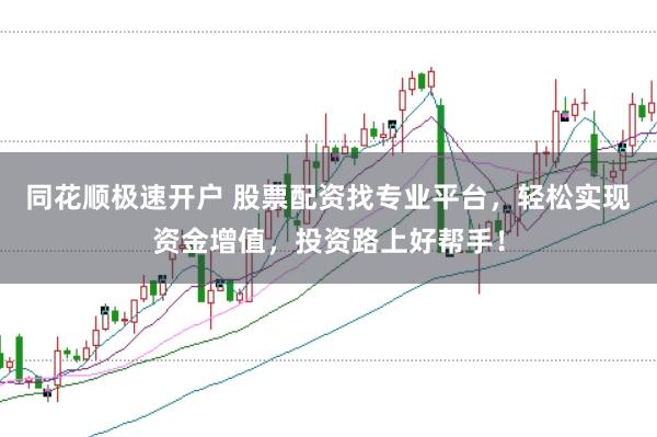 同花顺极速开户 股票配资找专业平台，轻松实现资金增值，投资路上好帮手！
