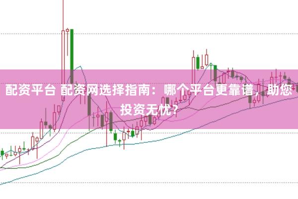配资平台 配资网选择指南：哪个平台更靠谱，助您投资无忧？