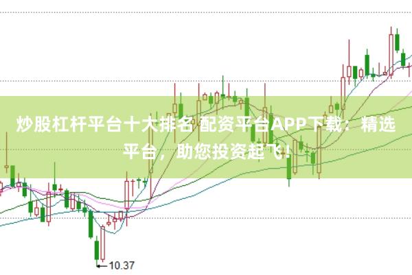 炒股杠杆平台十大排名 配资平台APP下载：精选平台，助您投资起飞！