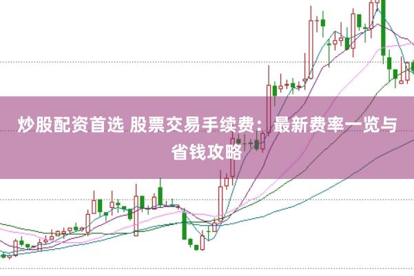 炒股配资首选 股票交易手续费：最新费率一览与省钱攻略