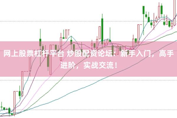 网上股票杠杆平台 炒股配资论坛：新手入门，高手进阶，实战交流！