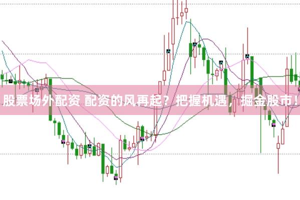 股票场外配资 配资的风再起？把握机遇，掘金股市！