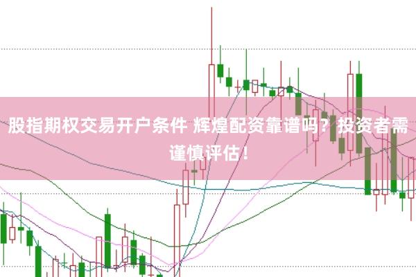 股指期权交易开户条件 辉煌配资靠谱吗？投资者需谨慎评估！