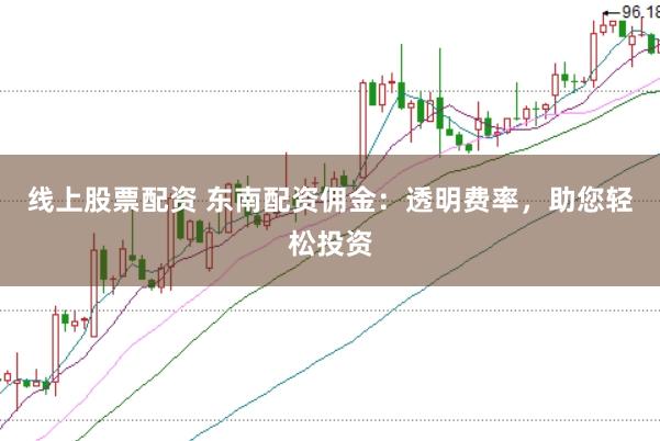 线上股票配资 东南配资佣金：透明费率，助您轻松投资