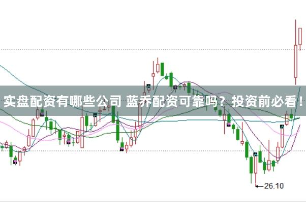实盘配资有哪些公司 蓝乔配资可靠吗？投资前必看！