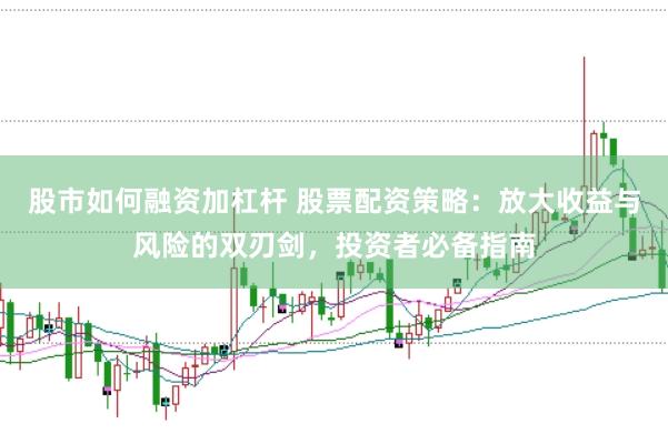 股市如何融资加杠杆 股票配资策略：放大收益与风险的双刃剑，投资者必备指南