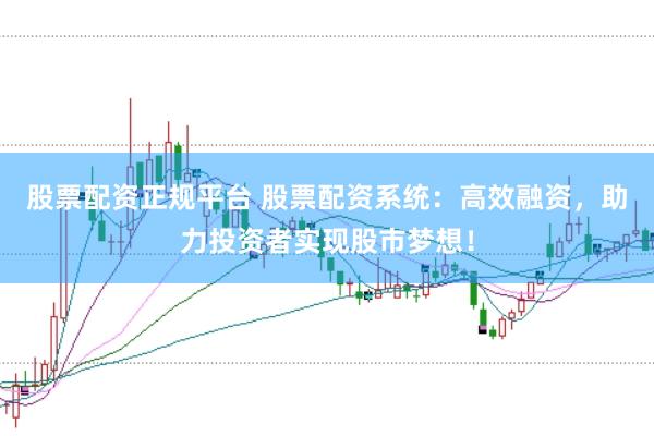 股票配资正规平台 股票配资系统：高效融资，助力投资者实现股市梦想！