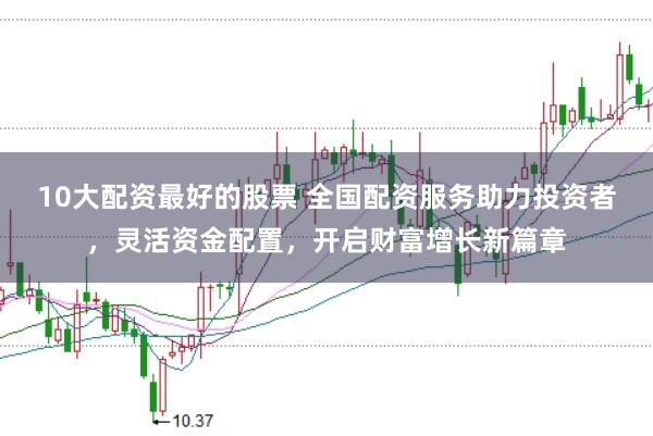 10大配资最好的股票 全国配资服务助力投资者，灵活资金配置，开启财富增长新篇章