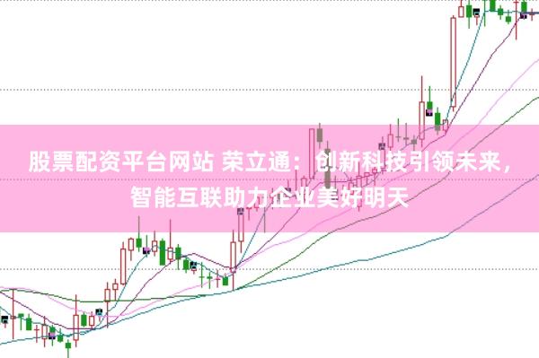 股票配资平台网站 荣立通：创新科技引领未来，智能互联助力企业美好明天