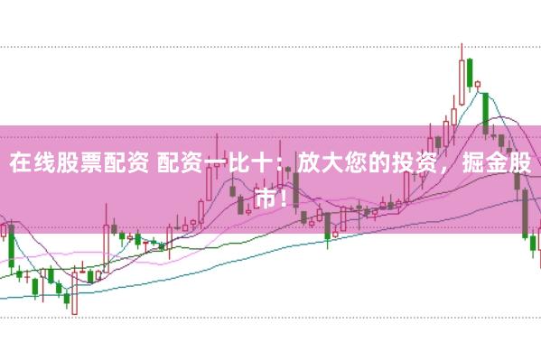 在线股票配资 配资一比十：放大您的投资，掘金股市！