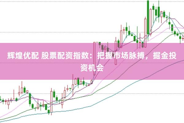辉煌优配 股票配资指数：把握市场脉搏，掘金投资机会