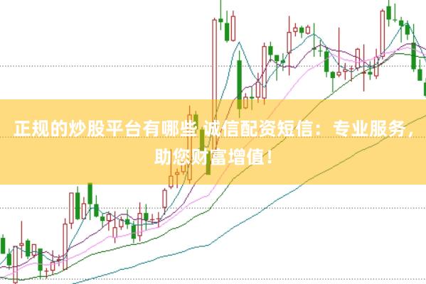 正规的炒股平台有哪些 诚信配资短信：专业服务，助您财富增值！