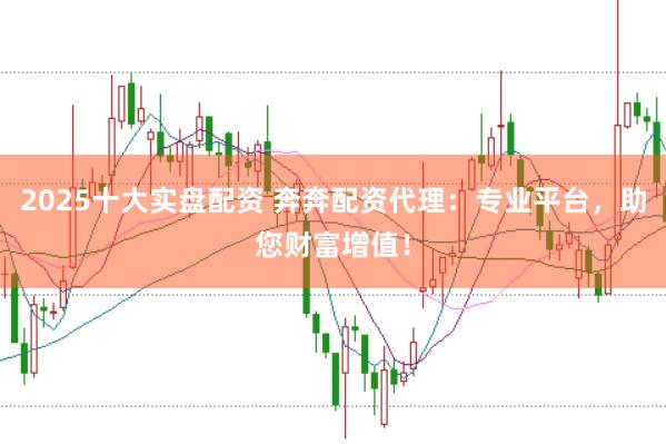 2025十大实盘配资 奔奔配资代理：专业平台，助您财富增值！