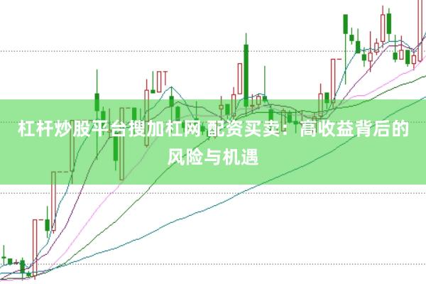 杠杆炒股平台搜加杠网 配资买卖：高收益背后的风险与机遇