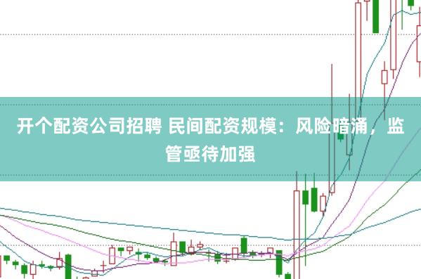 开个配资公司招聘 民间配资规模：风险暗涌，监管亟待加强