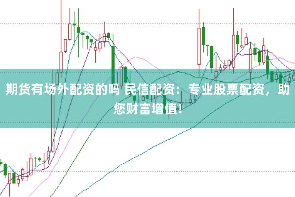 期货有场外配资的吗 民信配资：专业股票配资，助您财富增值！