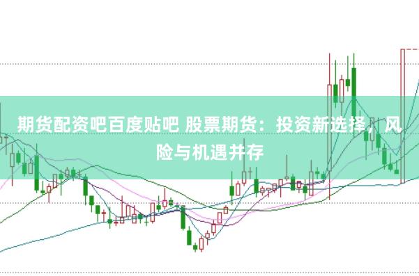 期货配资吧百度贴吧 股票期货：投资新选择，风险与机遇并存