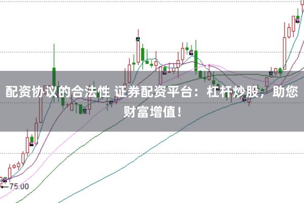 配资协议的合法性 证券配资平台：杠杆炒股，助您财富增值！