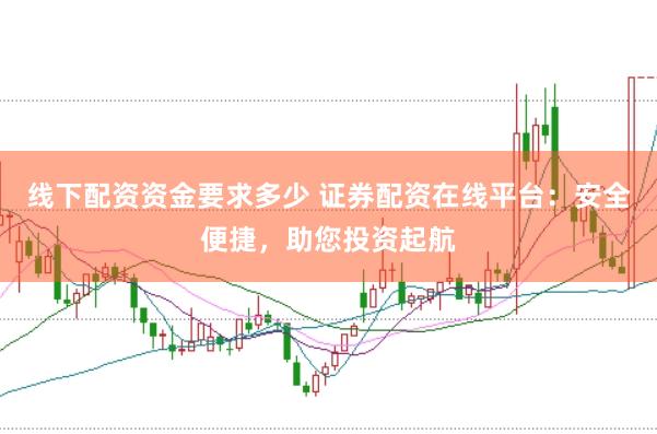 线下配资资金要求多少 证券配资在线平台：安全便捷，助您投资起航