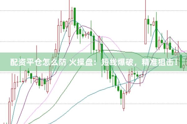 配资平仓怎么防 火操盘：短线爆破，精准狙击！