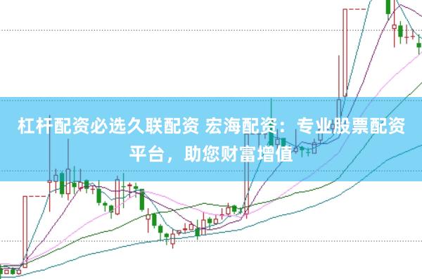 杠杆配资必选久联配资 宏海配资：专业股票配资平台，助您财富增值