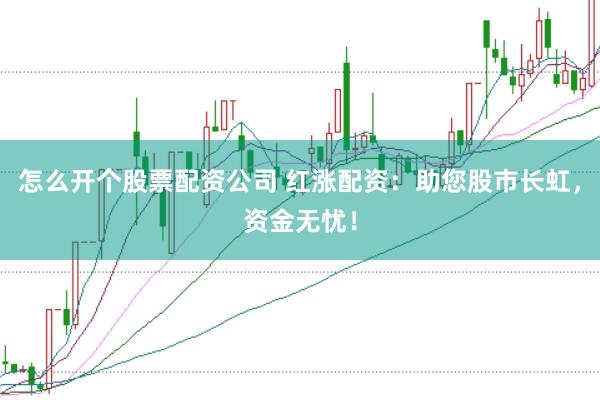 怎么开个股票配资公司 红涨配资：助您股市长虹，资金无忧！